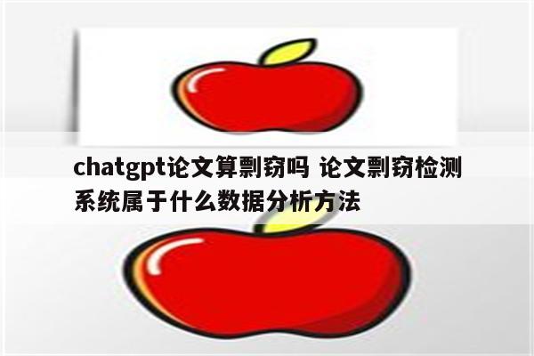 chatgpt论文算剽窃吗 论文剽窃检测系统属于什么数据分析方法