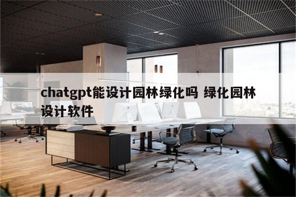 chatgpt能设计园林绿化吗 绿化园林设计软件