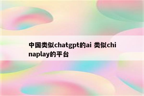 中国类似chatgpt的ai 类似chinaplay的平台