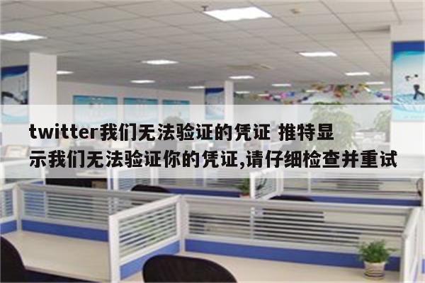 twitter我们无法验证的凭证 推特显示我们无法验证你的凭证,请仔细检查并重试