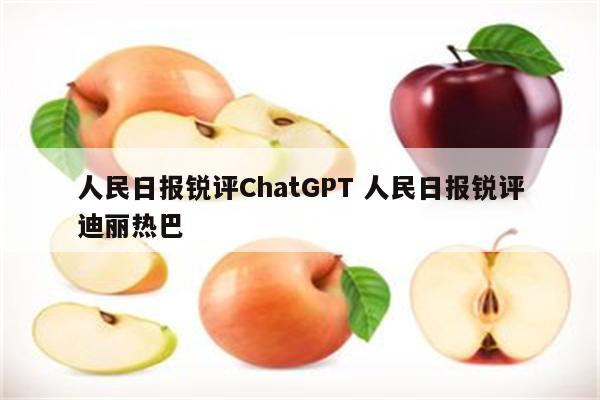 人民日报锐评ChatGPT 人民日报锐评迪丽热巴
