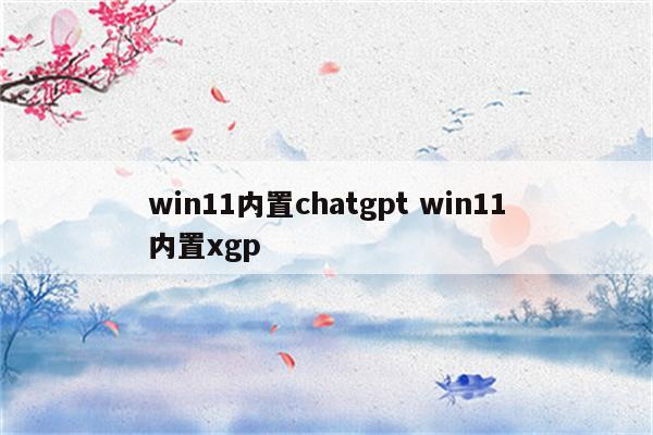 win11内置chatgpt win11内置xgp