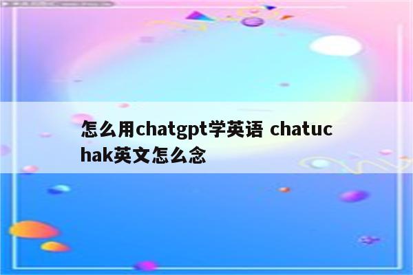 怎么用chatgpt学英语 chatuchak英文怎么念