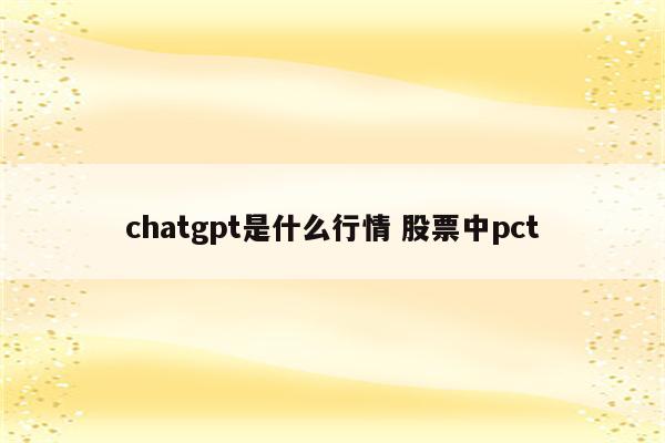 chatgpt是什么行情 股票中pct