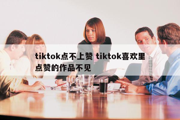 tiktok点不上赞 tiktok喜欢里点赞的作品不见