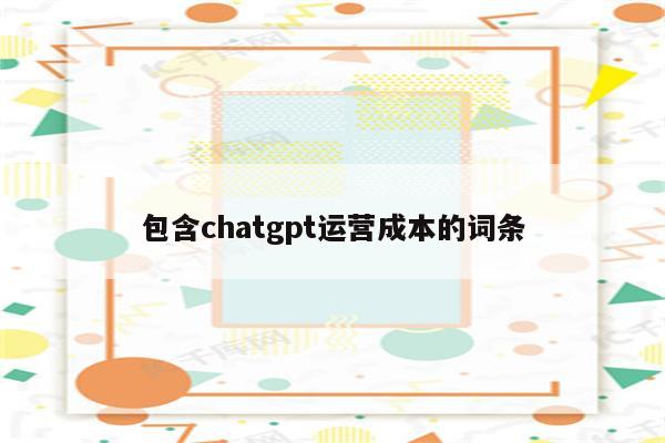 包含chatgpt运营成本的词条