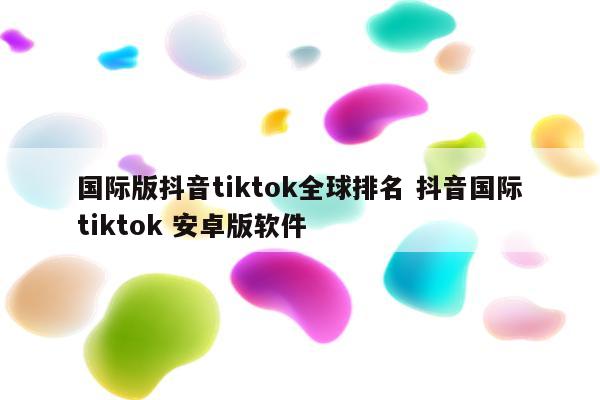国际版抖音tiktok全球排名 抖音国际tiktok 安卓版软件