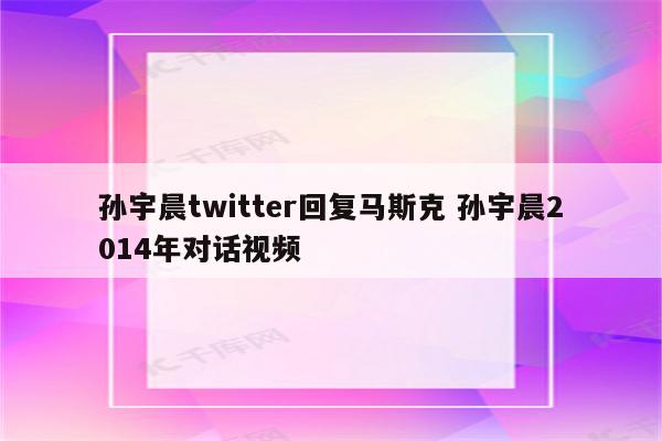 孙宇晨twitter回复马斯克 孙宇晨2014年对话视频