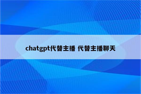 chatgpt代替主播 代替主播聊天