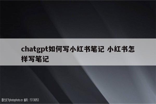 chatgpt如何写小红书笔记 小红书怎样写笔记