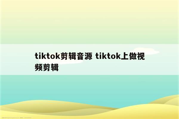 tiktok剪辑音源 tiktok上做视频剪辑