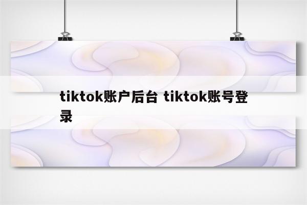 tiktok账户后台 tiktok账号登录