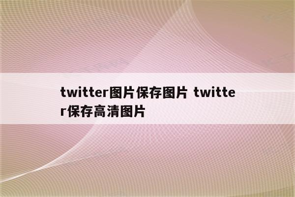 twitter图片保存图片 twitter保存高清图片
