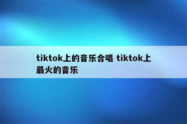 tiktok上的音乐合唱 tiktok上最火的音乐