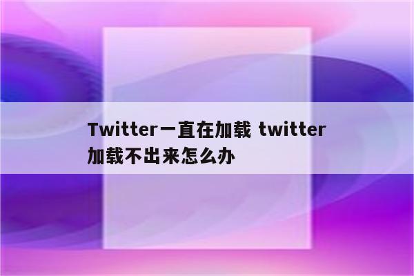 Twitter一直在加载 twitter加载不出来怎么办