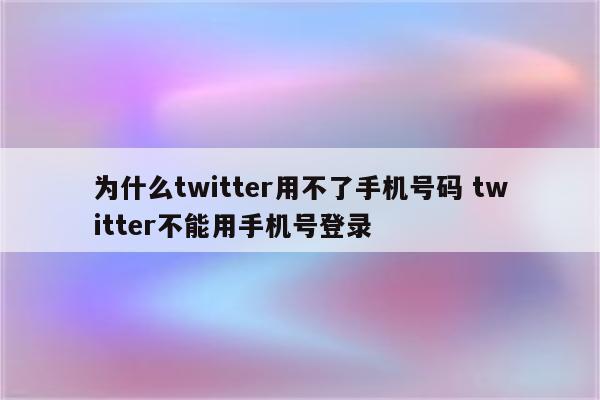 为什么twitter用不了手机号码 twitter不能用手机号登录