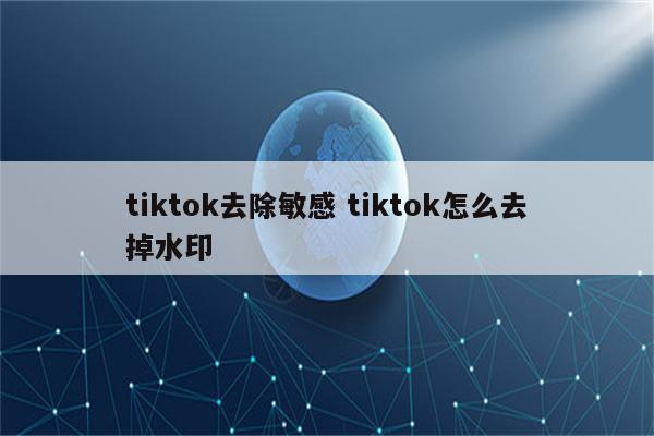tiktok去除敏感 tiktok怎么去掉水印