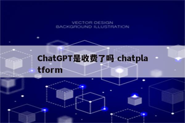 ChatGPT是收费了吗 chatplatform