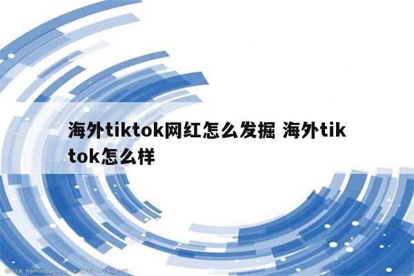 海外tiktok网红怎么发掘 海外tiktok怎么样