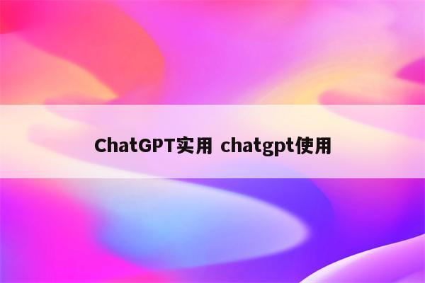 ChatGPT实用 chatgpt使用