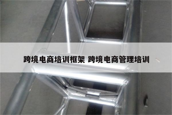 跨境电商培训框架 跨境电商管理培训