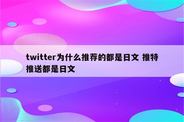 twitter为什么推荐的都是日文 推特推送都是日文