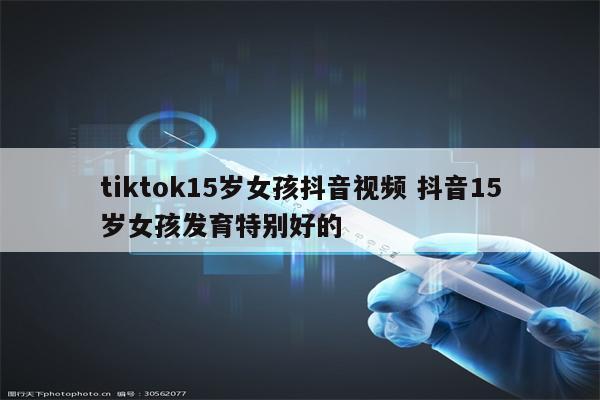 tiktok15岁女孩抖音视频 抖音15岁女孩发育特别好的