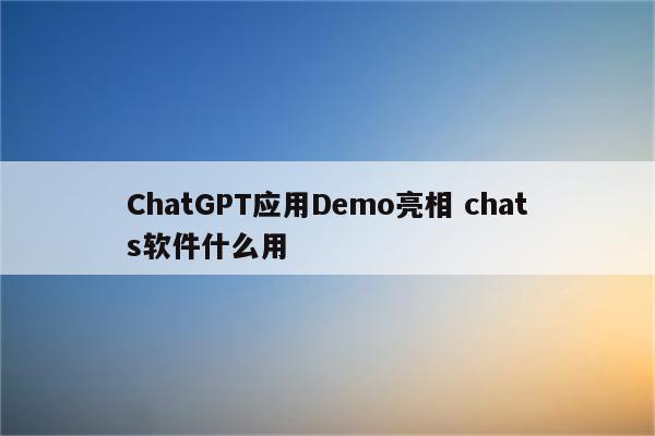 ChatGPT应用Demo亮相 chats软件什么用