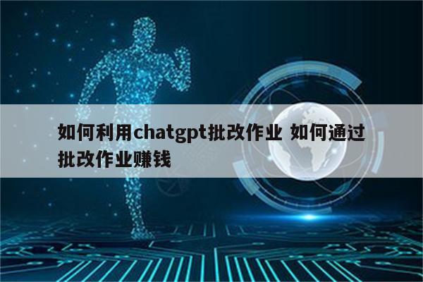 如何利用chatgpt批改作业 如何通过批改作业赚钱