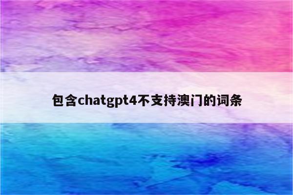 包含chatgpt4不支持澳门的词条