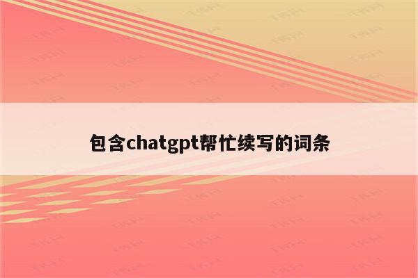 包含chatgpt帮忙续写的词条