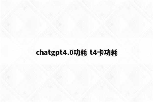 chatgpt4.0功耗 t4卡功耗