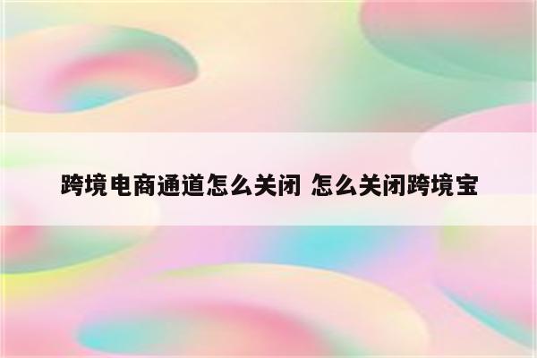 跨境电商通道怎么关闭 怎么关闭跨境宝
