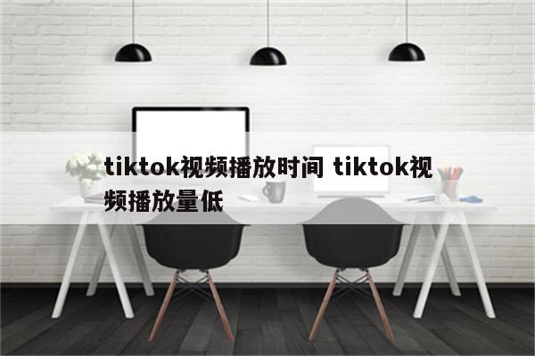 tiktok视频播放时间 tiktok视频播放量低