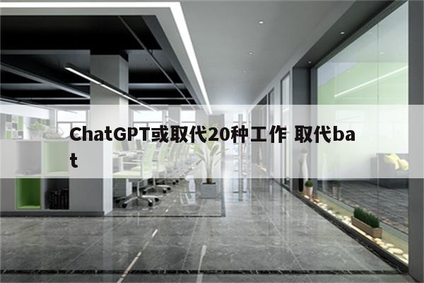 ChatGPT或取代20种工作 取代bat