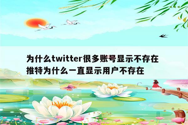 为什么twitter很多账号显示不存在 推特为什么一直显示用户不存在