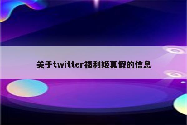 关于twitter福利姬真假的信息