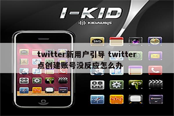 twitter新用户引导 twitter点创建账号没反应怎么办