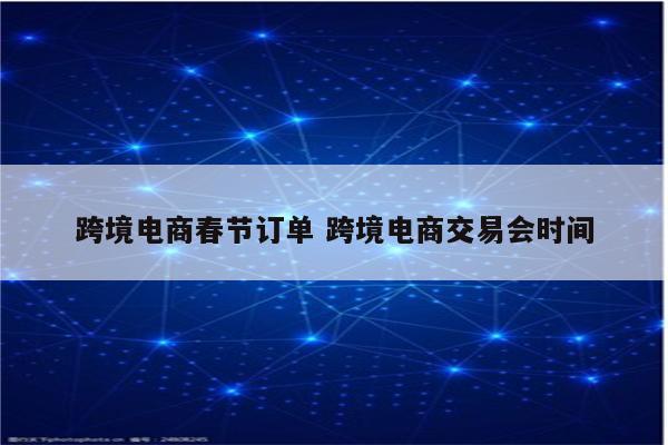 跨境电商春节订单 跨境电商交易会时间