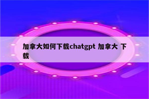 加拿大如何下载chatgpt 加拿大 下载