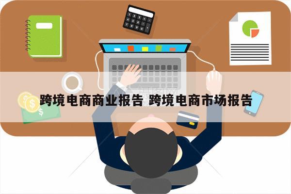 跨境电商商业报告 跨境电商市场报告
