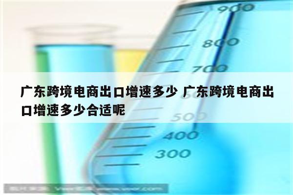 广东跨境电商出口增速多少 广东跨境电商出口增速多少合适呢