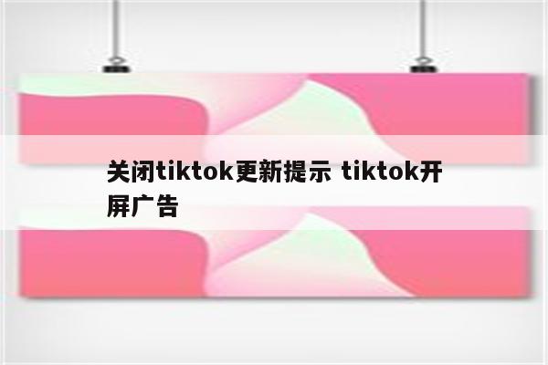 关闭tiktok更新提示 tiktok开屏广告