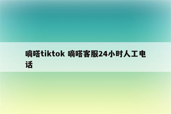 嘀嗒tiktok 嘀嗒客服24小时人工电话