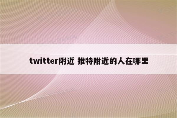 twitter附近 推特附近的人在哪里