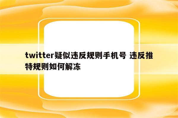 twitter疑似违反规则手机号 违反推特规则如何解冻