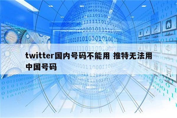 twitter国内号码不能用 推特无法用中国号码