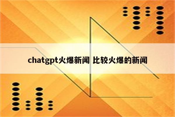 chatgpt火爆新闻 比较火爆的新闻