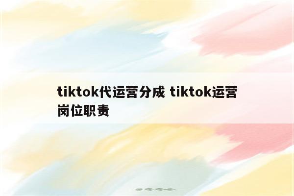 tiktok代运营分成 tiktok运营岗位职责