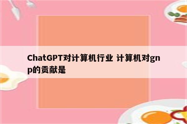 ChatGPT对计算机行业 计算机对gnp的贡献是 